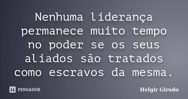 Nenhuma liderança permanece muito tempo no poder se os seus aliados são tratados como escravos da mesma.... Frase de Helgir Girodo.