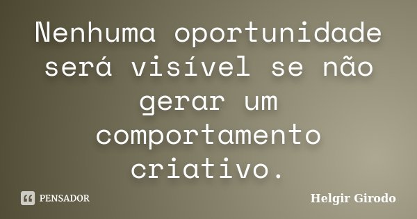 Nenhuma oportunidade será visível se não gerar um comportamento criativo.... Frase de Helgir Girodo.