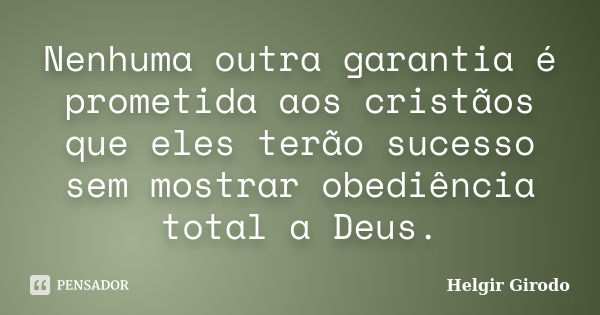 Nenhuma outra garantia é prometida aos cristãos que eles terão sucesso sem mostrar obediência total a Deus.... Frase de Helgir Girodo.