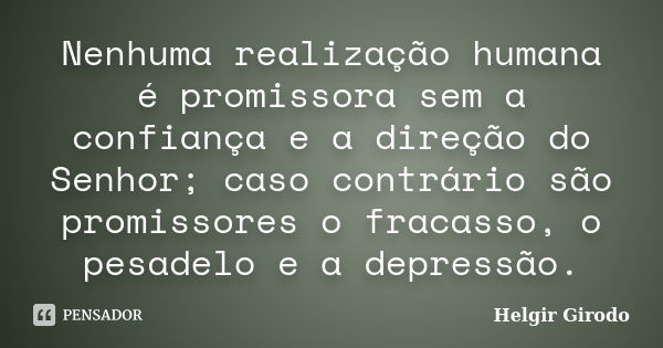 Nenhuma realização humana é promissora sem a confiança e a direção do Senhor; caso contrário são promissores o fracasso, o pesadelo e a depressão.... Frase de Helgir Girodo.