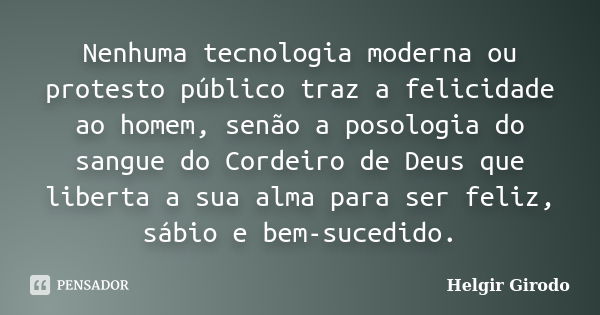 Nenhuma tecnologia moderna ou protesto público traz a felicidade ao homem, senão a posologia do sangue do Cordeiro de Deus que liberta a sua alma para ser feliz... Frase de Helgir Girodo.