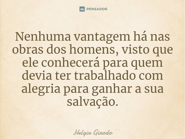 ⁠Nenhuma vantagem há nas obras dos homens, visto que ele conhecerá para quem devia ter trabalhado com alegria para ganhar a sua salvação.... Frase de Helgir Girodo.