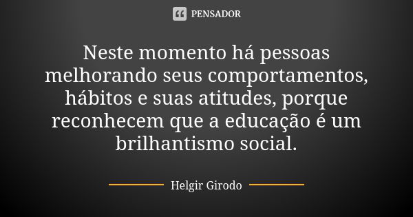 Neste momento há pessoas melhorando seus comportamentos, hábitos e suas atitudes, porque reconhecem que a educação é um brilhantismo social.... Frase de Helgir Girodo.