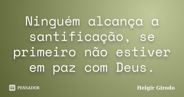 Ninguém alcança a santificação, se primeiro não estiver em paz com Deus.... Frase de Helgir Girodo.