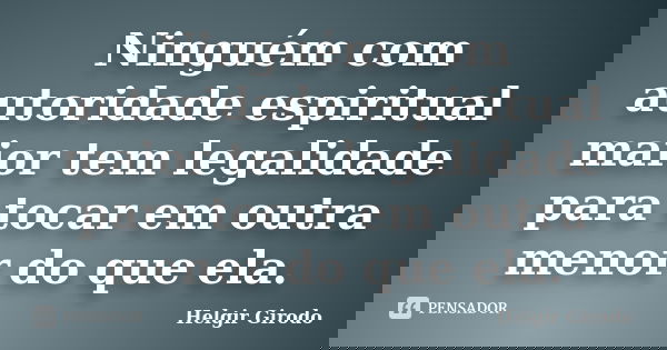 Ninguém com autoridade espiritual maior tem legalidade para tocar em outra menor do que ela.... Frase de Helgir Girodo.