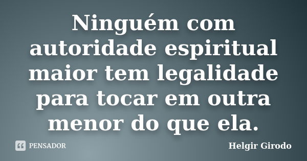 Ninguém com autoridade espiritual maior tem legalidade para tocar em outra menor do que ela.... Frase de Helgir Girodo.