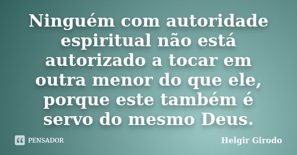 Ninguém com autoridade espiritual não está autorizado a tocar em outra menor do que ele, porque este também é servo do mesmo Deus.... Frase de Helgir Girodo.