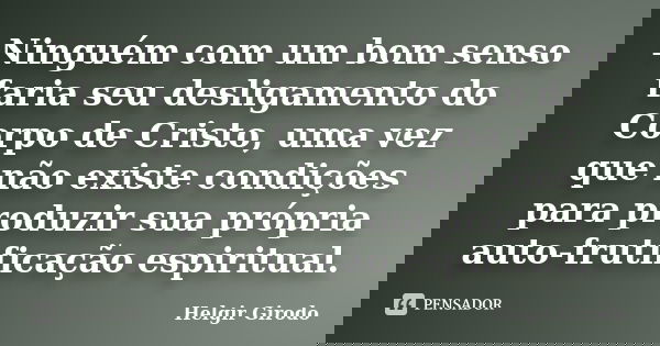 Ninguém com um bom senso faria seu desligamento do Corpo de Cristo, uma vez que não existe condições para produzir sua própria auto-frutificação espiritual.... Frase de Helgir Girodo.