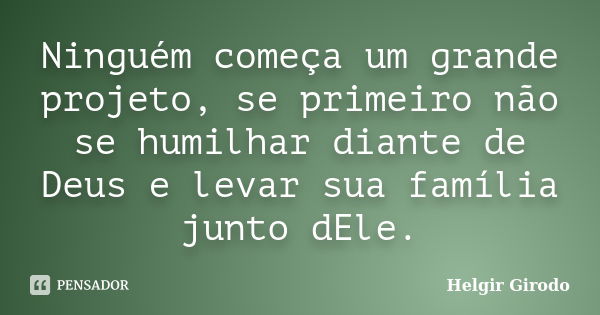 Ninguém começa um grande projeto, se primeiro não se humilhar diante de Deus e levar sua família junto dEle.... Frase de Helgir Girodo.