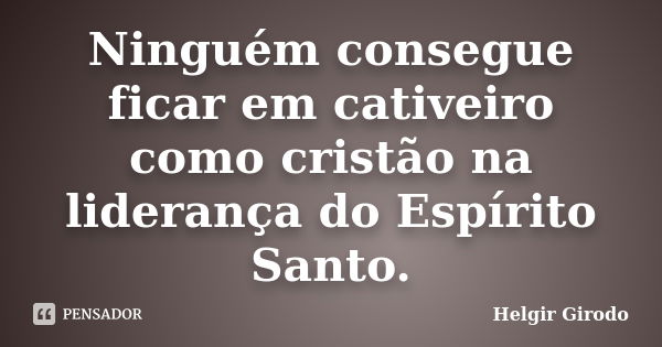 Ninguém consegue ficar em cativeiro como cristão na liderança do Espírito Santo.... Frase de Helgir Girodo.