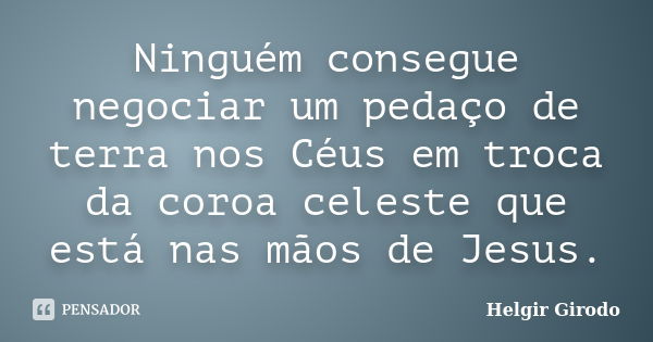 Ninguém consegue negociar um pedaço de terra nos Céus em troca da coroa celeste que está nas mãos de Jesus.... Frase de Helgir Girodo.