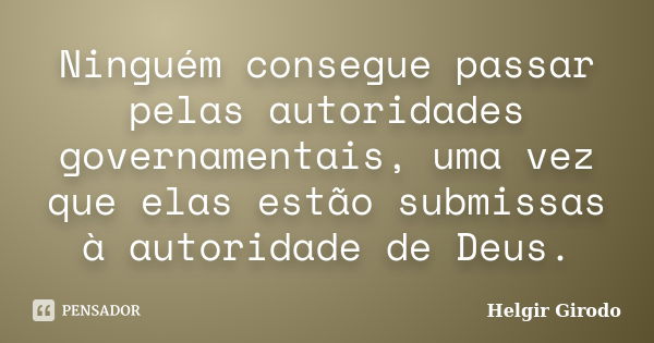 Ninguém consegue passar pelas autoridades governamentais, uma vez que elas estão submissas à autoridade de Deus.... Frase de Helgir Girodo.