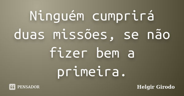 Ninguém cumprirá duas missões, se não fizer bem a primeira.... Frase de Helgir Girodo.