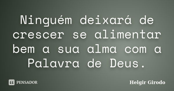 Ninguém deixará de crescer se alimentar bem a sua alma com a Palavra de Deus.... Frase de Helgir Girodo.