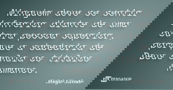 Ninguém deve se sentir inferior diante de uma outra pessoa superior, porque a sabedoria de Deus anula os títulos humanos.... Frase de Helgir Girodo.