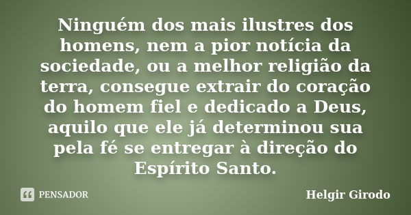 Ninguém dos mais ilustres dos homens, nem a pior notícia da sociedade, ou a melhor religião da terra, consegue extrair do coração do homem fiel e dedicado a Deu... Frase de Helgir Girodo.