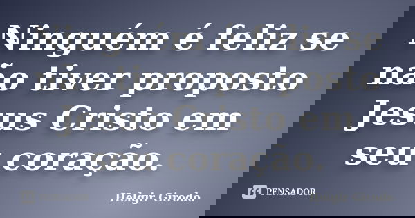 Ninguém é feliz se não tiver proposto Jesus Cristo em seu coração.... Frase de Helgir Girodo.