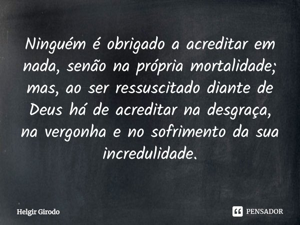 ⁠Ninguém é obrigado a acreditar em nada, senão na própria mortalidade; mas, ao ser ressuscitado diante de Deus há de acreditar na desgraça, na vergonha e no sof... Frase de Helgir Girodo.