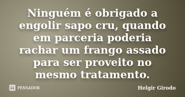 Ninguém é obrigado a engolir sapo cru, quando em parceria poderia rachar um frango assado para ser proveito no mesmo tratamento.... Frase de Helgir Girodo.