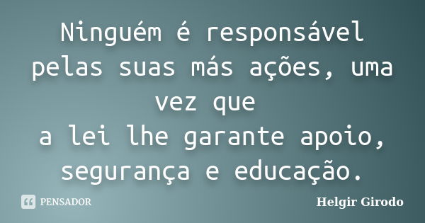 Ninguém é responsável pelas suas más ações, uma vez que a lei lhe garante apoio, segurança e educação.... Frase de Helgir Girodo.