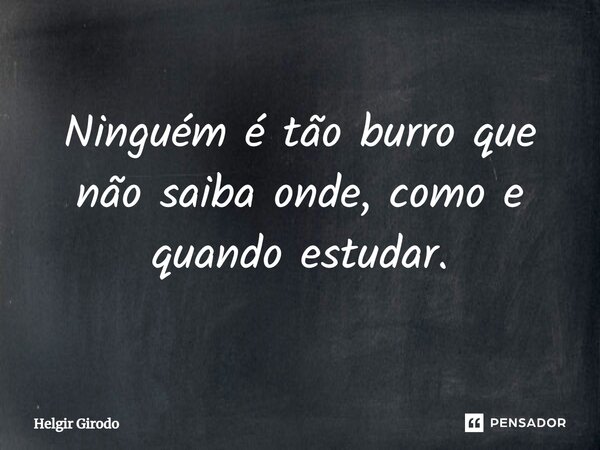 ⁠Ninguém é tão burro que não saiba onde, como e quando estudar.... Frase de Helgir Girodo.