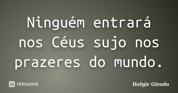 Ninguém entrará nos Céus sujo nos prazeres do mundo.... Frase de Helgir Girodo.