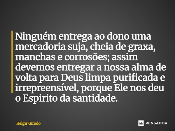 Ninguém entrega ao dono uma mercadoria suja, cheia de graxa, manchas e corrosões; assim devemos entregar a nossa alma de volta para Deus limpa purificada e irr... Frase de Helgir Girodo.