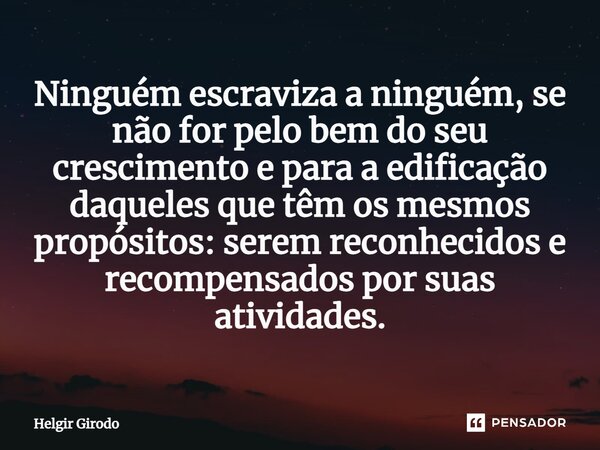 ⁠Ninguém escraviza a ninguém, se não for pelo bem do seu crescimento e para a edificação daqueles que têm os mesmos propósitos: serem reconhecidos e recompensad... Frase de Helgir Girodo.