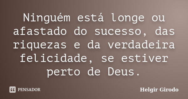 Ninguém está longe ou afastado do sucesso, das riquezas e da verdadeira felicidade, se estiver perto de Deus.... Frase de Helgir Girodo.