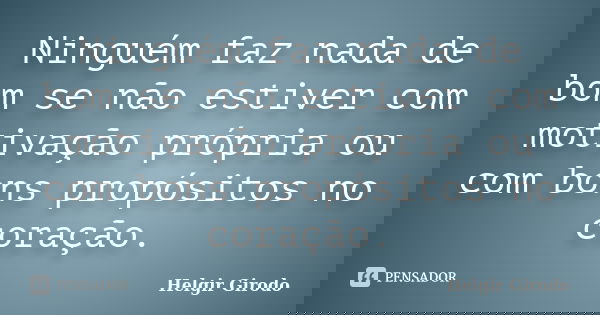 Ninguém faz nada de bom se não estiver com motivação própria ou com bons propósitos no coração.... Frase de Helgir Girodo.