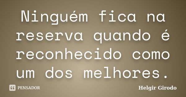 Ninguém fica na reserva quando é reconhecido como um dos melhores.... Frase de Helgir Girodo.