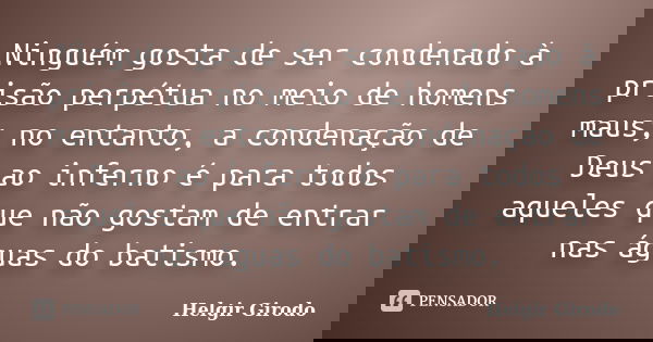 Ninguém gosta de ser condenado à prisão perpétua no meio de homens maus; no entanto, a condenação de Deus ao inferno é para todos aqueles que não gostam de entr... Frase de Helgir Girodo.