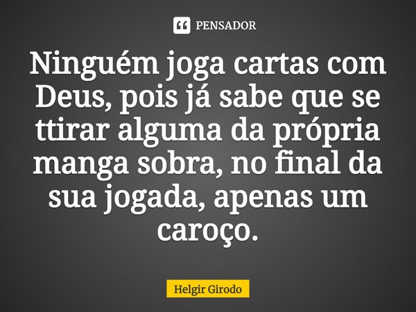 ⁠Ninguém joga cartas com Deus, pois já sabe que se ttirar alguma da própria manga sobra, no final da sua jogada, apenas um caroço.... Frase de Helgir Girodo.