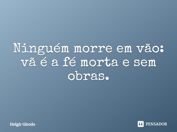 ⁠Ninguém morre em vão: vã é a fé morta e sem obras.... Frase de Helgir Girodo.