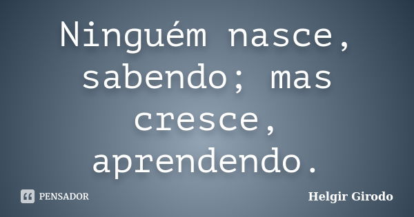 Ninguém nasce, sabendo; mas cresce, aprendendo.... Frase de Helgir Girodo.