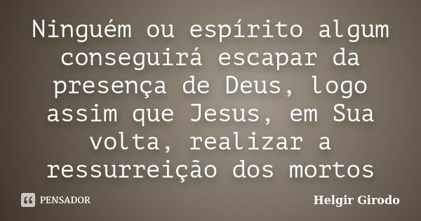 Ninguém ou espírito algum conseguirá escapar da presença de Deus, logo assim que Jesus, em Sua volta, realizar a ressurreição dos mortos... Frase de Helgir Girodo.