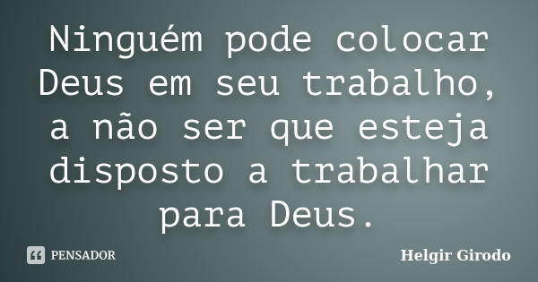 Ninguém pode colocar Deus em seu trabalho, a não ser que esteja disposto a trabalhar para Deus.... Frase de Helgir Girodo.