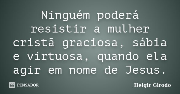 Ninguém poderá resistir a mulher cristã graciosa, sábia e virtuosa, quando ela agir em nome de Jesus.... Frase de Helgir Girodo.