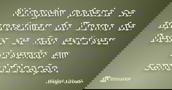 Ninguém poderá se aproximar do Trono de Deus se não estiver vivendo em santificação.... Frase de Helgir Girodo.
