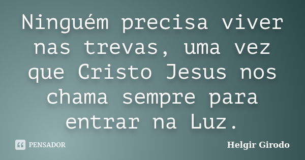 Ninguém precisa viver nas trevas, uma vez que Cristo Jesus nos chama sempre para entrar na Luz.... Frase de Helgir Girodo.