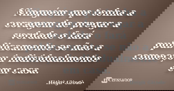 Ninguém que tenha a coragem de pregar a verdade o fará publicamente se não a começou individualmente em casa.... Frase de Helgir Girodo.