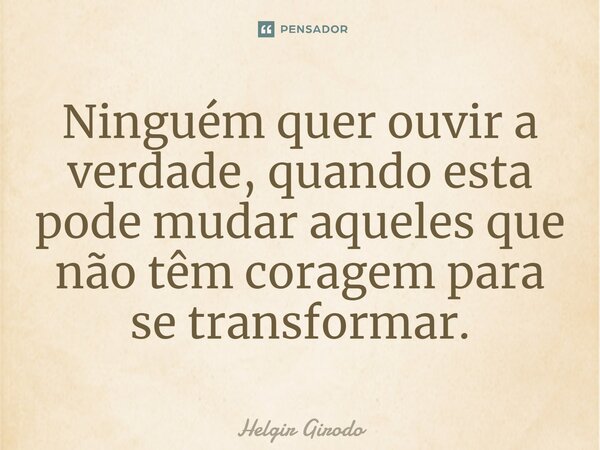 ⁠Ninguém quer ouvir a verdade, quando esta pode mudar aqueles que não têm coragem para se transformar.... Frase de Helgir Girodo.