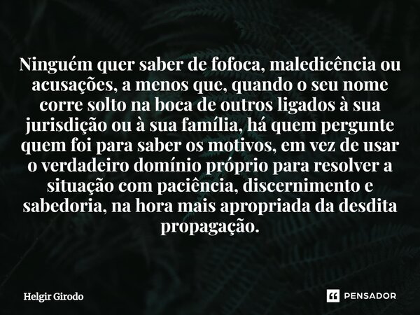 ⁠Ninguém quer saber de fofoca, maledicência ou acusações, a menos que, quando o seu nome corre solto na boca de outros ligados à sua jurisdição ou à sua família... Frase de Helgir Girodo.