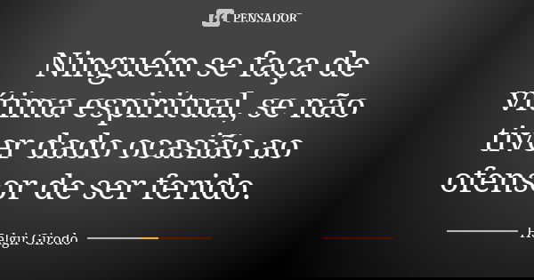 Ninguém se faça de vítima espiritual, se não tiver dado ocasião ao ofensor de ser ferido.... Frase de Helgir Girodo.