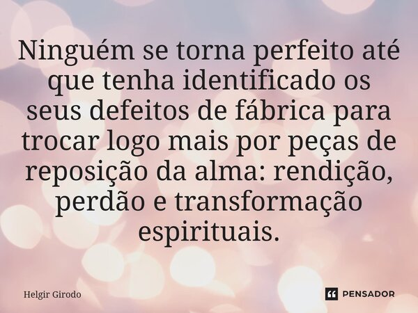 ⁠Ninguém se torna perfeito até que tenha identificado os seus defeitos de fábrica para trocar logo mais por peças de reposição da alma: rendição, perdão e trans... Frase de Helgir Girodo.