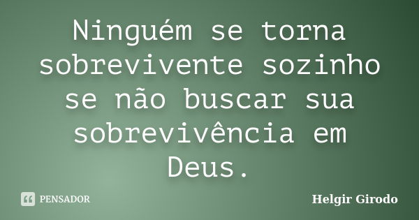 Ninguém se torna sobrevivente sozinho se não buscar sua sobrevivência em Deus.... Frase de Helgir Girodo.