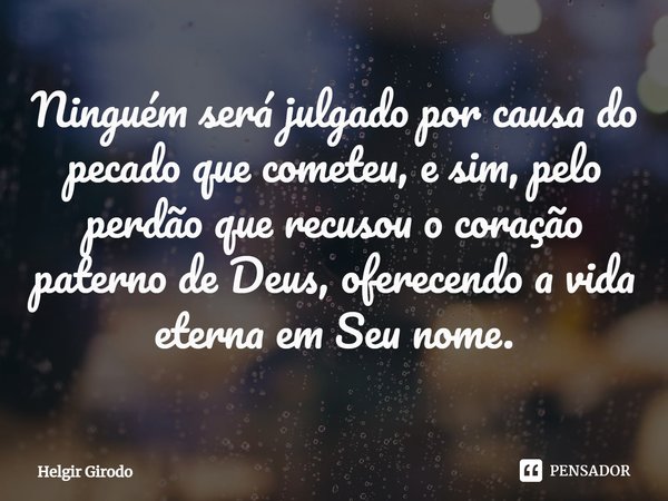 ⁠Ninguém será julgado por causa do pecado que cometeu, e sim, pelo perdão que recusou o coração paterno de Deus, oferecendo a vida eterna em Seu nome.... Frase de Helgir Girodo.