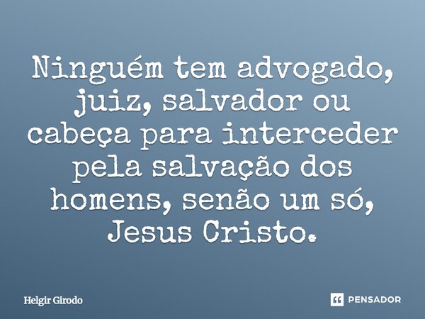 ⁠Ninguém tem advogado, juiz, salvador ou cabeça para interceder pela salvação dos homens, senão um só, Jesus Cristo.... Frase de Helgir Girodo.