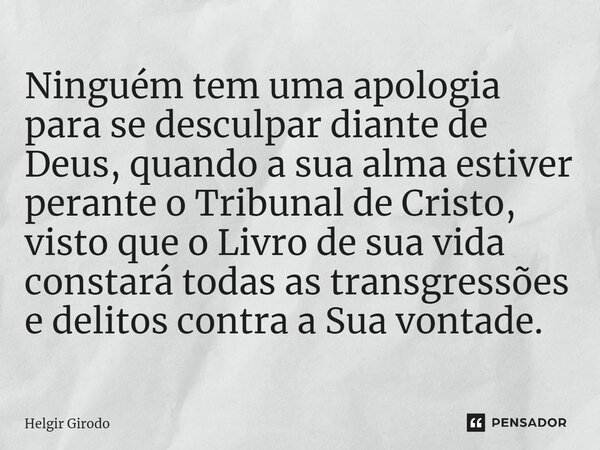 Ninguém tem uma apologia para se desculpar diante de Deus, quando a sua alma estiver perante o Tribunal de Cristo, visto que o Livro de sua vida constará todas... Frase de Helgir Girodo.