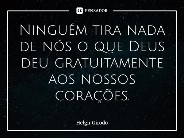 ⁠Ninguém tira nada de nós o que Deus deu gratuitamente aos nossos corações.... Frase de Helgir Girodo.